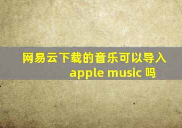 网易云下载的音乐可以导入apple music 吗